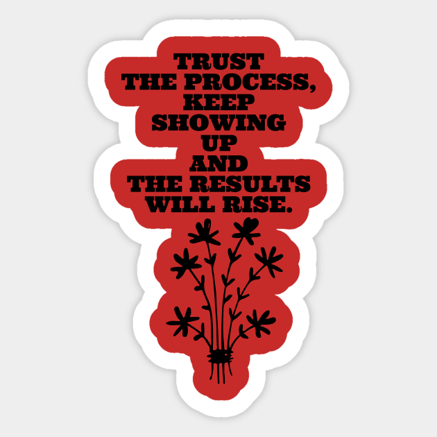 TRUST THE PROCESS, KEEP SHOWING UP AND THE RESULTS WILL RISE. Sticker by LetMeBeFree